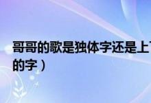哥哥的歌是獨(dú)體字還是上下結(jié)構(gòu)（先是獨(dú)體字還是上下結(jié)構(gòu)的字）