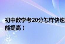 初中數(shù)學考20分怎樣快速提高成績（初中數(shù)學怎么學成績才能提高）