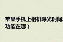 蘋果手機上相機曝光時間怎么設置（蘋果手機相機曝光調(diào)整功能在哪）