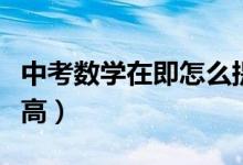 中考數(shù)學(xué)在即怎么提高(中考數(shù)學(xué)怎樣才能提高)