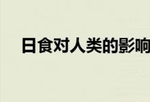 日食對(duì)人類的影響(日食對(duì)人類的影響)