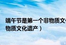 端午節(jié)是第一個非物質(zhì)文化遺產(chǎn)嗎(端午節(jié)哪一年被列為非物質(zhì)文化遺產(chǎn))