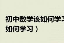 初中數(shù)學該如何學習才能得高分（初中數(shù)學該如何學習）