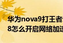 華為nova9打王者榮耀網(wǎng)絡(luò)加速（華為nova8怎么開(kāi)啟網(wǎng)絡(luò)加速）