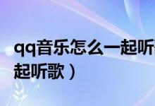 qq音樂(lè)怎么一起聽(tīng)歌看視頻（QQ音樂(lè)怎么一起聽(tīng)歌）