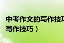 中考作文的寫(xiě)作技巧和方法（中考作文有什么寫(xiě)作技巧）