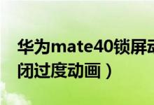 華為mate40鎖屏動(dòng)畫（華為mate40怎么關(guān)閉過(guò)度動(dòng)畫）