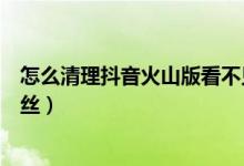 怎么清理抖音火山版看不見(jiàn)的粉絲（抖音火山版怎么移除粉絲）
