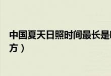 中國(guó)夏天日照時(shí)間最長(zhǎng)是哪個(gè)地方(夏天日照時(shí)間最長(zhǎng)的地方)