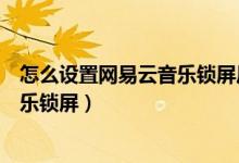怎么設置網(wǎng)易云音樂鎖屏后顯示（網(wǎng)易云音樂怎么開啟云音樂鎖屏）