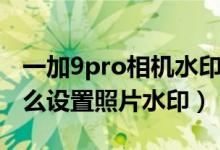 一加9pro相機水印位置怎么調(diào)（一加9pro怎么設置照片水?。?class=