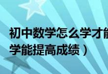 初中數(shù)學(xué)怎么學(xué)才能提高成績（初中數(shù)學(xué)怎么學(xué)能提高成績）
