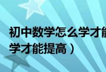 初中數(shù)學怎么學才能提高成績（初中數(shù)學怎么學才能提高）