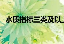 水質(zhì)指標(biāo)三類及以上（三類水質(zhì)標(biāo)準(zhǔn)指標(biāo)）