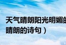 天氣晴朗陽(yáng)光明媚的詩(shī)句(形容陽(yáng)光明媚天氣晴朗的詩(shī)句)