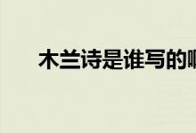 木蘭詩是誰寫的?。咎m詩是誰寫的）