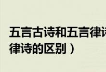 五言古詩(shī)和五言律詩(shī)的區(qū)別(五言古詩(shī)和五言律詩(shī)的區(qū)別)