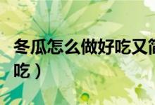 冬瓜怎么做好吃又簡(jiǎn)單小視頻(冬瓜怎么做好吃)