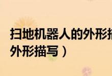 掃地機(jī)器人的外形描寫說明文（掃地機(jī)器人的外形描寫）