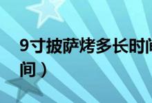 9寸披薩烤多長(zhǎng)時(shí)間（9寸披薩一般烤多長(zhǎng)時(shí)間）