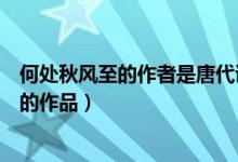 何處秋風(fēng)至的作者是唐代詩人（何處秋風(fēng)至出自唐代詩人誰的作品）