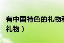 有中國(guó)特色的禮物和他的寓意(有中國(guó)特色的禮物)
