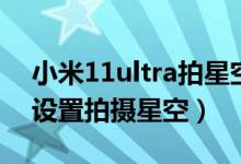 小米11ultra拍星空參數(shù)（小米11ultra怎么設置拍攝星空）