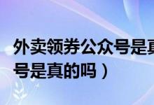 外賣領券公眾號是真的嗎（領外賣紅包的公眾號是真的嗎）
