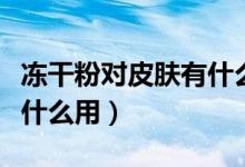 凍干粉對(duì)皮膚有什么用知乎(凍干粉對(duì)皮膚有什么用)