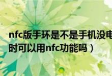 nfc版手環(huán)是不是手機沒電了也可以用（華為手環(huán)6低電關(guān)機時可以用nfc功能嗎）
