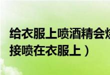 給衣服上噴酒精會(huì)燒衣服嗎(酒精可不可以直接噴在衣服上)