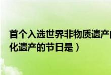 首個(gè)入選世界非物質(zhì)遺產(chǎn)的節(jié)日是（中國首個(gè)入選世界非文化遺產(chǎn)的節(jié)日是）