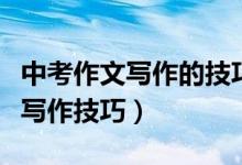 中考作文寫作的技巧和方法（中考作文有哪些寫作技巧）