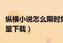 縱橫小說怎么限時免費(fèi)下載（縱橫小說怎么批量下載）