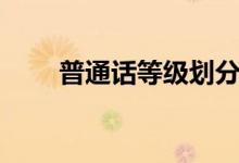 普通話等級(jí)劃分（普通話等級(jí)劃分）