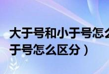 大于號(hào)和小于號(hào)怎么區(qū)分公開課(大于號(hào)和小于號(hào)怎么區(qū)分)