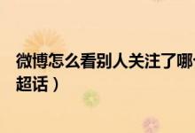 微博怎么看別人關注了哪個超話（微博怎么查看別人關注的超話）