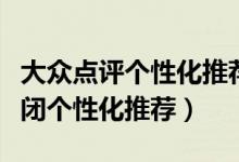 大眾點評個性化推薦在哪里(大眾點評如何關閉個性化推薦)