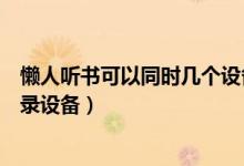 懶人聽(tīng)書(shū)可以同時(shí)幾個(gè)設(shè)備登錄（懶人聽(tīng)書(shū)怎么查看最近登錄設(shè)備）