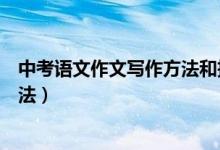 中考語(yǔ)文作文寫作方法和技巧（中考語(yǔ)文作文有哪些寫作方法）