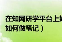 在知網(wǎng)研學(xué)平臺上如何將筆記匯總（知網(wǎng)研學(xué)如何做筆記）