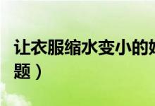 讓衣服縮水變小的妙招（怎么解決衣服縮水問(wèn)題）