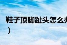 鞋子頂腳趾頭怎么辦?。ㄐ禹斈_趾頭怎么辦）