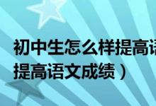 初中生怎么樣提高語(yǔ)文閱讀理解（初中生怎樣提高語(yǔ)文成績(jī)）