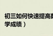 初三如何快速提高數(shù)學(xué)成績(jī)（初三怎樣提高數(shù)學(xué)成績(jī)）