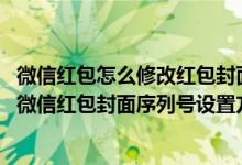 微信紅包怎么修改紅包封面序列號（微信紅包封面怎么設(shè)置-微信紅包封面序列號設(shè)置方法）