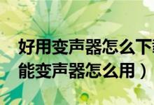 好用變聲器怎么下載(萬能變聲器怎么調(diào)-萬能變聲器怎么用)