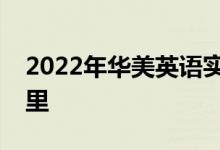2022年華美英語(yǔ)實(shí)驗(yàn)學(xué)校幼兒園的地址在哪里