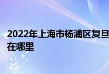 2022年上海市楊浦區(qū)復旦大學附屬小學（復旦附?。┑牡刂吩谀睦?class=