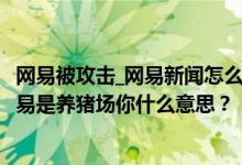 網(wǎng)易被攻擊_網(wǎng)易新聞怎么辦？為什么都是鄉(xiāng)紳？還有人說網(wǎng)易是養(yǎng)豬場你什么意思？